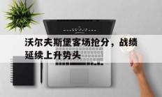 包含沃尔夫斯堡客场抢分，战绩延续上升势头的词条