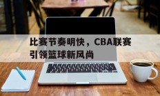 比赛节奏明快，CBA联赛引领篮球新风尚的简单介绍