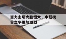 包含富力主场大胜恒大，中超榜首之争更加激烈的词条