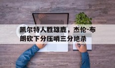 关于凯尔特人胜雄鹿，杰伦-布朗砍下分压哨三分绝杀的信息