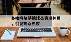 包含多哈阿尔萨德球员表现神勇，引发观众热议的词条