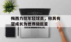 梅西力挺年轻球员，称其有望成长为世界级巨星