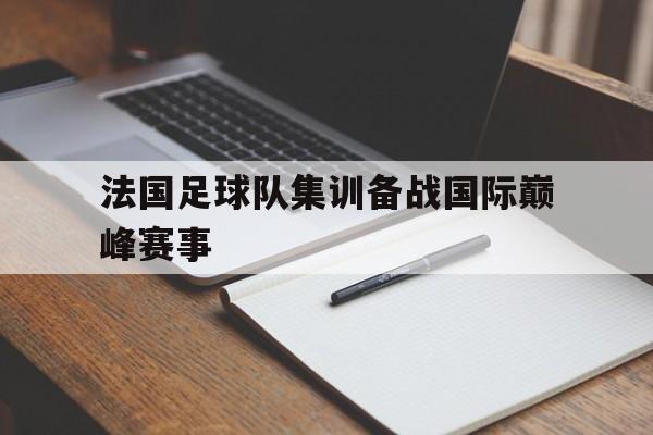 法国足球队集训备战国际巅峰赛事