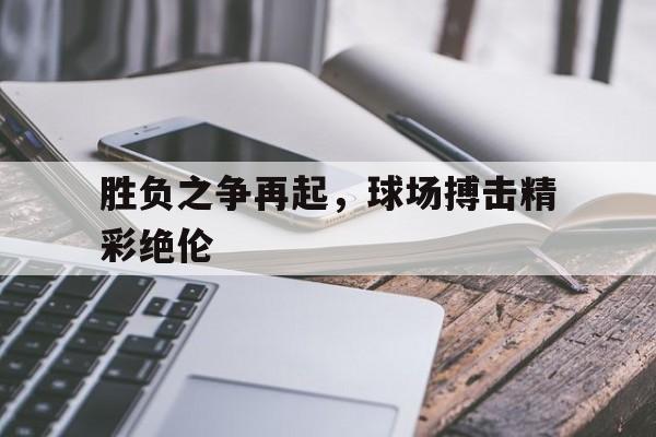 胜负之争再起，球场搏击精彩绝伦的简单介绍