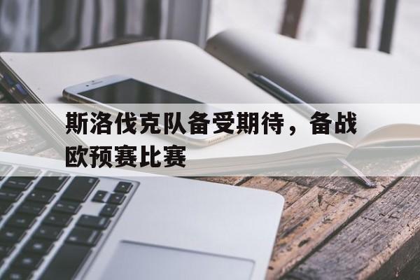 斯洛伐克队备受期待，备战欧预赛比赛的简单介绍