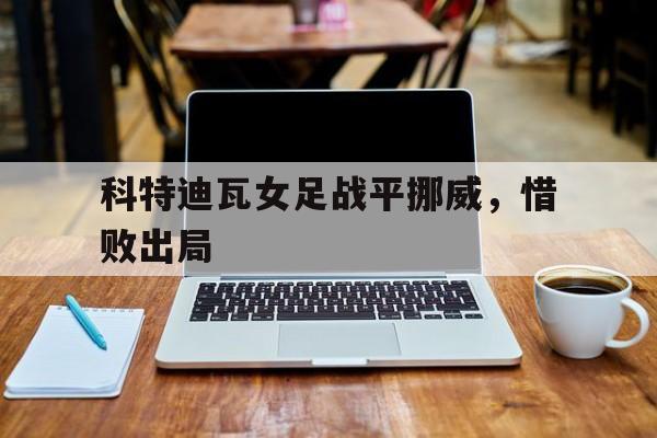 科特迪瓦女足战平挪威，惜败出局