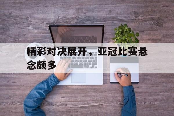 精彩对决展开，亚冠比赛悬念颇多