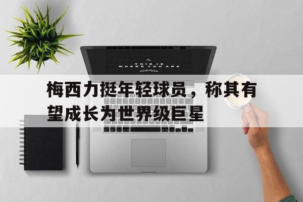 梅西力挺年轻球员，称其有望成长为世界级巨星