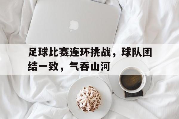关于足球比赛连环挑战，球队团结一致，气吞山河的信息