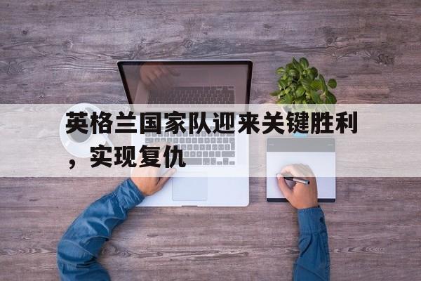 英格兰国家队迎来关键胜利，实现复仇