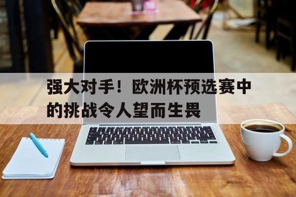 强大对手！欧洲杯预选赛中的挑战令人望而生畏