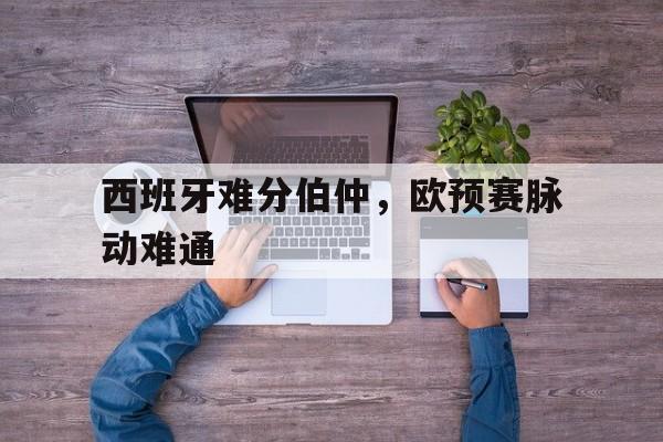 包含西班牙难分伯仲，欧预赛脉动难通的词条
