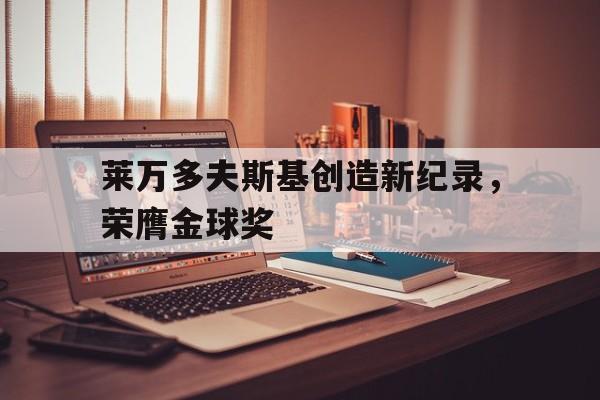 莱万多夫斯基创造新纪录，荣膺金球奖的简单介绍