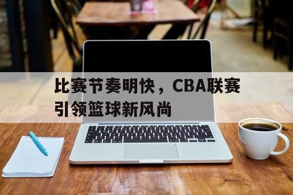 比赛节奏明快，CBA联赛引领篮球新风尚的简单介绍