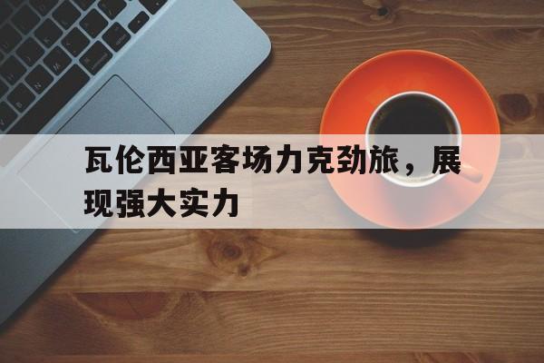包含瓦伦西亚客场力克劲旅，展现强大实力的词条