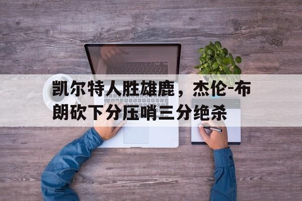 关于凯尔特人胜雄鹿，杰伦-布朗砍下分压哨三分绝杀的信息