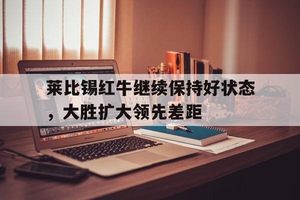关于莱比锡红牛继续保持好状态，大胜扩大领先差距的信息