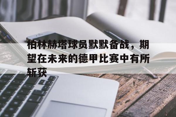 柏林赫塔球员默默备战，期望在未来的德甲比赛中有所斩获的简单介绍