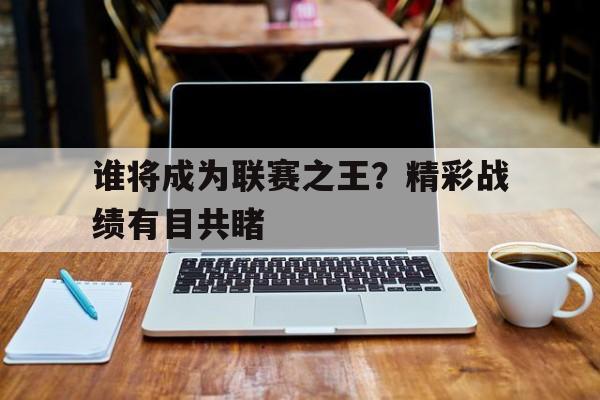 谁将成为联赛之王？精彩战绩有目共睹的简单介绍